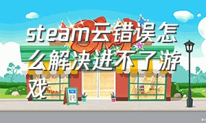 steam云错误怎么解决进不了游戏