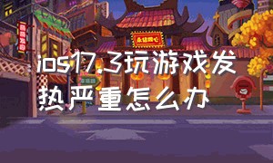 ios17.3玩游戏发热严重怎么办