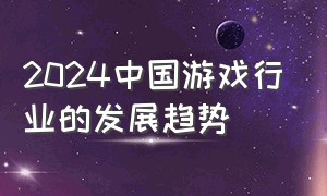 2024中国游戏行业的发展趋势