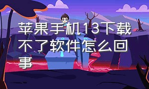 苹果手机13下载不了软件怎么回事（苹果13手机为啥下载不了app）