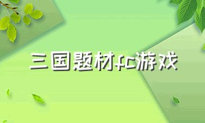 三国题材fc游戏（三国题材fc游戏有哪些）