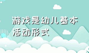 游戏是幼儿基本活动形式（游戏是幼儿园活动的基本方式）