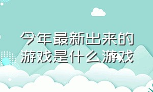 今年最新出来的游戏是什么游戏（现在最受欢迎的游戏是什么游戏）