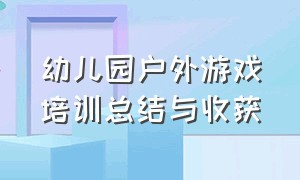 幼儿园户外游戏培训总结与收获