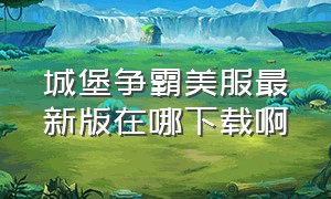 城堡争霸美服最新版在哪下载啊（城堡争霸现在叫什么）