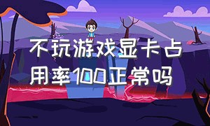 不玩游戏显卡占用率100正常吗（玩游戏显卡占用100怎么解决）