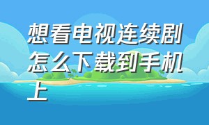 想看电视连续剧怎么下载到手机上