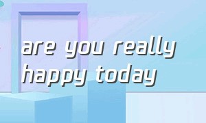 are you really happy today
