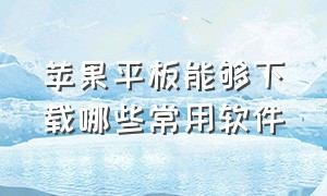 苹果平板能够下载哪些常用软件