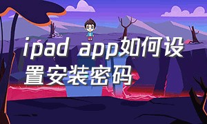 ipad app如何设置安装密码（ipad如何设置安装app需要密码）