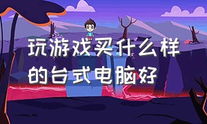 玩游戏买什么样的台式电脑好