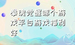 拳魂觉醒哪个游戏平台游戏福利好