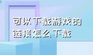 可以下载游戏的链接怎么下载（下载游戏的东西怎么下载）