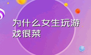 为什么女生玩游戏很菜（为什么女生玩游戏菜男生还天天带）