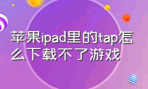 苹果ipad里的tap怎么下载不了游戏