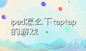 ipad怎么下taptap的游戏（ipadtaptap怎么下载游戏）