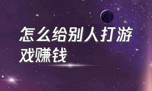 怎么给别人打游戏赚钱