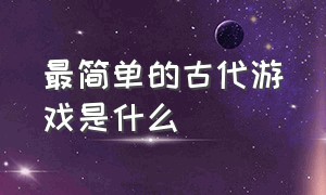 最简单的古代游戏是什么（最简单的古代游戏是什么名字）