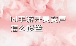 lol手游开麦变声怎么设置（lol手游语音打开怎么设置）