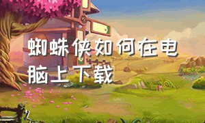 蜘蛛侠如何在电脑上下载（蜘蛛侠pc端怎么下载）