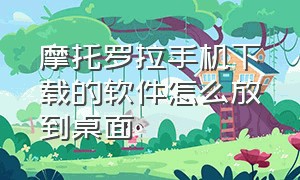 摩托罗拉手机下载的软件怎么放到桌面