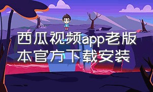 西瓜视频app老版本官方下载安装