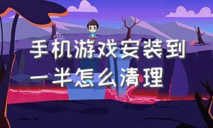 手机游戏安装到一半怎么清理