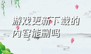 游戏更新下载的内容能删吗