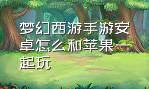 梦幻西游手游安卓怎么和苹果一起玩