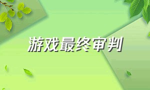 游戏最终审判（游戏最终审判攻略）