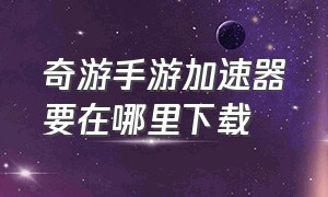 奇游手游加速器要在哪里下载