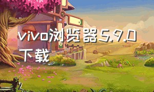 vivo浏览器5.9.0下载（vivo浏览器12.0.0.0官方下载）