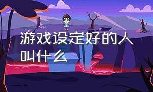 游戏设定好的人叫什么（专门设计游戏的人叫什么）