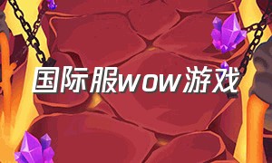 国际服wow游戏（国际服游戏排行榜）