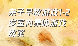 亲子早教游戏1-2岁室内集体游戏教案（亲子早教游戏1-2岁室内集体游戏教案及反思）