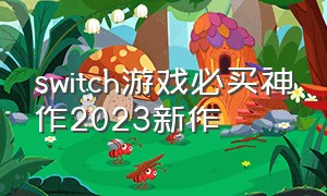 switch游戏必买神作2023新作（switch十大最值得入手游戏2024）