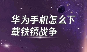 华为手机怎么下载铁锈战争