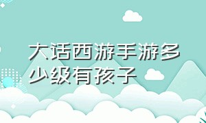 大话西游手游多少级有孩子