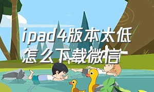 ipad4版本太低怎么下载微信