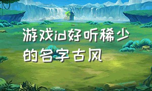 游戏id好听稀少的名字古风