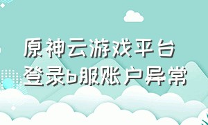 原神云游戏平台登录b服账户异常