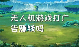 无人机游戏打广告赚钱吗（无人机游戏）