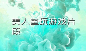 美人鱼玩游戏片段（美人鱼游戏解说全集）