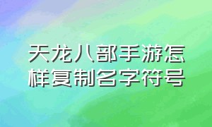 天龙八部手游怎样复制名字符号（天龙八部手游荣耀版官网）