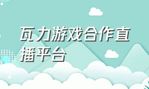 瓦力游戏合作直播平台（瓦力游戏是正规平台吗）