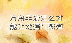 方舟手游怎么才能让龙强行繁殖