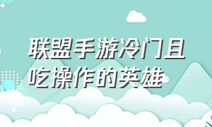 联盟手游冷门且吃操作的英雄