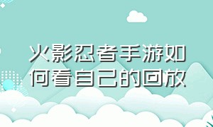 火影忍者手游如何看自己的回放（火影忍者手游怎么设置回放）