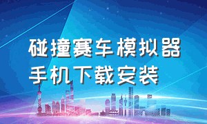 碰撞赛车模拟器手机下载安装（汽车碰撞模拟器最新版游戏下载）