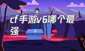 cf手游v6哪个最强（cf手游哪个猎手最强）